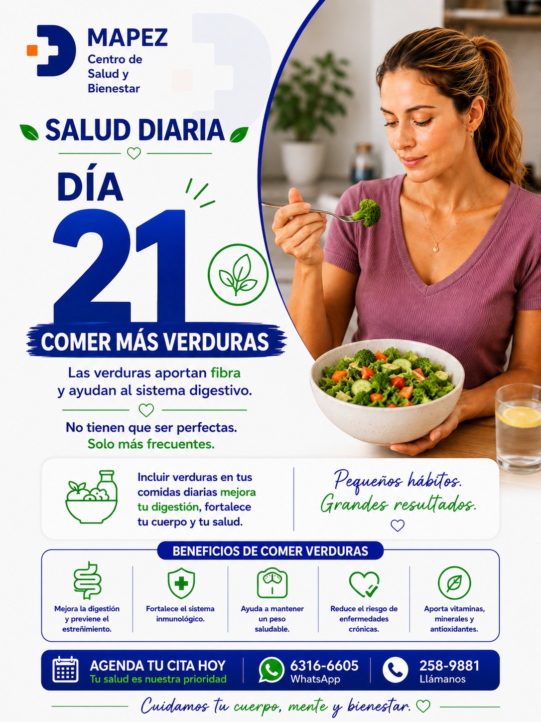 No tienen que ser perfectas. Solo más frecuentes. 🥗✨

Muchas veces pensamos que comer saludable requiere platos complicados o cambios radicales de la noche a la mañana. La realidad es que el verdadero bienestar se construye con constancia: añadir una porción extra de vegetales a tu almuerzo o cena de hoy ya es una gran victoria para tu organismo.

En el Día 21 de Salud Diaria, en MAPEZ Centro de Salud y Bienestar, te recordamos que incluir verduras en tus comidas diarias mejora tu digestión, fortalece tu cuerpo y protege tu salud. Pequeños hábitos, grandes resultados. 🥦💚

🔍 ¿Cuáles son los beneficios de comer más verduras?

🪵 Mejora la digestión: Su alto contenido de fibra estimula el tránsito intestinal y previene el estreñimiento de forma natural.

🛡️ Fortalece el sistema inmunológico: Aporta las vitaminas y minerales necesarios para mantener tus defensas alerta.

⚖️ Ayuda a mantener un peso saludable: Te brindan saciedad por más tiempo gracias a su volumen y nutrientes de calidad.

❤️ Reduce el riesgo de enfermedades crónicas: Protegen tu corazón, venas y arterias gracias a su poder antioxidante.

🧪 Aporta antioxidantes: Combaten el envejecimiento celular y llenan tus células de vitalidad.

#Mapez #SaludDiaria #ComerVerduras #AlimentacionSaludable #FibraNatural #NutricionConsciente #HabitosSaludables #BienestarYSalud #LaChorrera #SaludPanama #VidaSana #CuerpoSano #MejoraTuDigestion